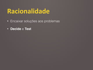 Racionalidade
• Encaixar soluções aos problemas
• Decide e Test
 