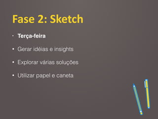 Fase	
  2:	
  Sketch
• Terça-feira
• Gerar idéias e insights
• Explorar várias soluções
• Utilizar papel e caneta
 