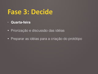 Fase	
  3:	
  Decide
• Quarta-feira
• Priorização e discussão das idéias
• Preparar as idéias para a criação do protótipo
 