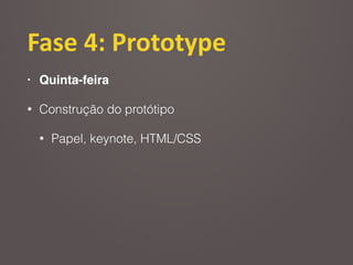 Fase	
  4:	
  Prototype
• Quinta-feira
• Construção do protótipo
• Papel, keynote, HTML/CSS
 