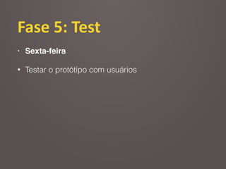 Fase	
  5:	
  Test
• Sexta-feira
• Testar o protótipo com usuários
 