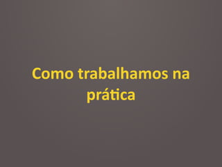 Como	
  trabalhamos	
  na	
  
prá2ca
 