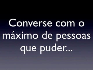 Converse com o
máximo de pessoas
   que puder...
 