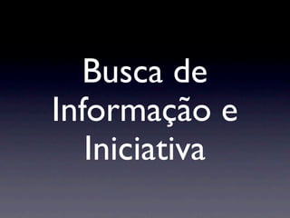 Busca de
Informação e
   Iniciativa
 