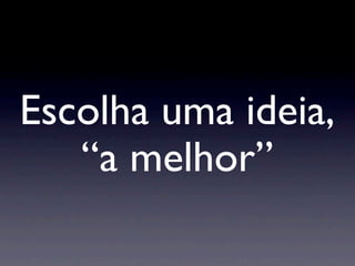 Escolha uma ideia,
   “a melhor”
 