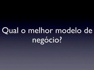 Qual o melhor modelo de
        negócio?
 