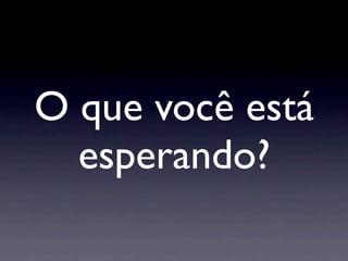O que você está
  esperando?
 