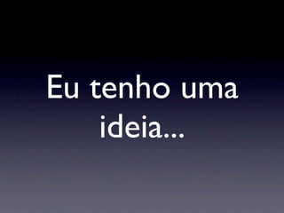 Eu tenho uma
    ideia...
 