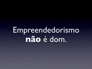 Empreendedorismo
   não é dom.
 