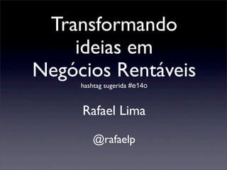 Transformando
    ideias em
Negócios Rentáveis
     hashtag sugerida #e14o


     Rafael Lima

        @rafaelp
 