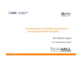 Transformando la innovación corporativa en
19/11/2010
Ana María Llopis
19 Noviembre 2010
Transformando la innovación corporativa en
un espacio generador de talento
1
 
