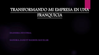 TRANSFORMANDO MI EMPRESA EN UNA
FRANQUICIA
INGENIERIA INDUSTRIAL
SANDRA JANETT RAMOS AGUILAR
 