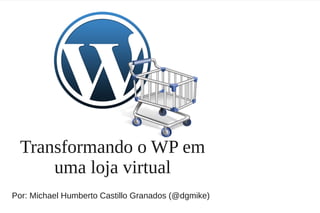 Transformando o WP em
      uma loja virtual
Por: Michael Humberto Castillo Granados (@dgmike)
 