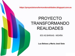 PROYECTO
TRANSFORMANDO
REALIDADES
https://proyectotransformandorealidades.blogspot.com.es
IES AS BARXAS - MOAÑA
Luz Beloso y María José Soto
 