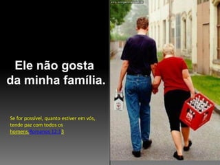 Ele não gosta
da minha família.
Se for possível, quanto estiver em vós,
tende paz com todos os
homens.Romanos 12:13

 