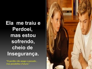 Ela me traiu e
Perdoei,
mas estou
sofrendo,
cheio de
Insegurança.
“O perdão não apaga o passado ,
mas possibilita o futuro.”

 