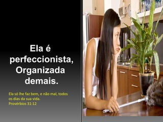 Ela é
perfeccionista,
Organizada
demais.
Ela só lhe faz bem, e não mal, todos
os dias da sua vida.
Provérbios 31:12

 
