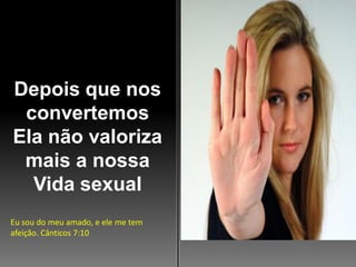 Depois que nos
convertemos
Ela não valoriza
mais a nossa
Vida sexual
Eu sou do meu amado, e ele me tem
afeição. Cânticos 7:10

 