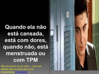 Quando ela não
está cansada,
está com dores,
quando não, está
menstruada ou
com TPM
Não vos priveis um ao outro, ... para que
Satanás não vos tente pela vossa
incontinência.1 Coríntios 7:5

 