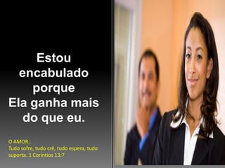 Estou
encabulado
porque
Ela ganha mais
do que eu.
O AMOR..
Tudo sofre, tudo crê, tudo espera, tudo
suporta. 1 Coríntios 13:7

 