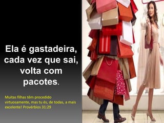 Ela é gastadeira,
cada vez que sai,
volta com
pacotes.
Muitas filhas têm procedido
virtuosamente, mas tu és, de todas, a mais
excelente! Provérbios 31:29

 