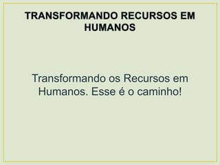 Transformando os Recursos em
 Humanos. Esse é o caminho!
 