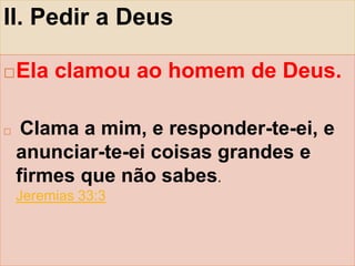 II. Pedir a Deus
Ela clamou ao homem de Deus.
Clama a mim, e responder-te-ei, e
anunciar-te-ei coisas grandes e
firmes que não sabes.
Jeremias 33:3
