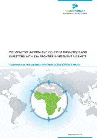 trAnsForMAnz
                                           AFRICAn BuSInESS & InvESTMEnT RESEARCh




We Monitor, inforM AnD ConneCt Businesses AnD
investors With ssA frontier investMent MArkets


your GAtewAy And strAteGic pArtner For sub-sAhArAn AFricA




                                                  www.TRAnSFoRMAnz.CoM
 