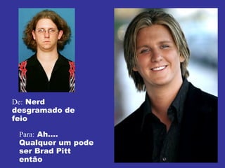 De:  Nerd desgramado de feio Para:  Ah.... Qualquer um pode ser Brad Pitt então 