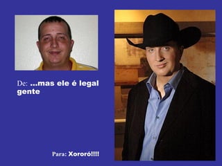 De:  ...mas ele é legal gente Para:  Xororó!!!! 