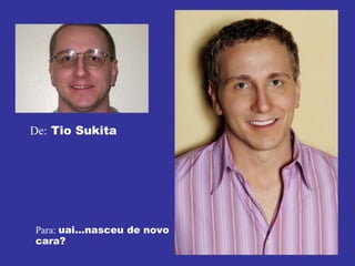 De:  Tio Sukita Para:  uai...nasceu de novo cara? 