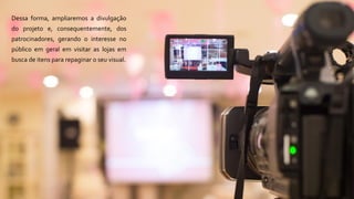 Dessa forma, ampliaremos a divulgação
do projeto e, consequentemente, dos
patrocinadores, gerando o interesse no
público em geral em visitar as lojas em
busca de itens para repaginar o seu visual.
 