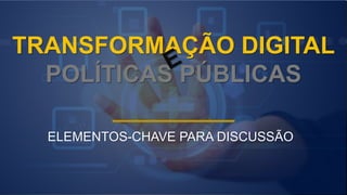 TRANSFORMAÇÃO DIGITAL
POLÍTICAS PÚBLICAS
ELEMENTOS-CHAVE PARA DISCUSSÃO
 