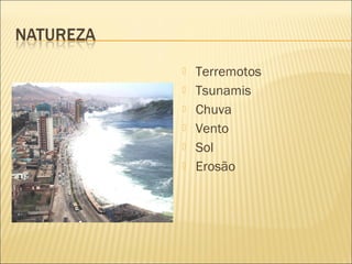  Terremotos
 Tsunamis
 Chuva
 Vento
 Sol
 Erosão
 