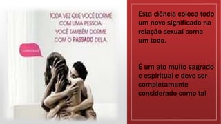 Esta ciência coloca todo
um novo significado na
relação sexual como
um todo.
É um ato muito sagrado
e espiritual e deve ser
completamente
considerado como tal
 