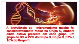 A prevalência de micromerismo macho foi
consideravelmente maior no Grupo C, embora
ainda estava presente em cada grupo. Um
grupo de 8% a 22% do Grupo B, Grupo C, 57% e
10% do Grupo D.
 