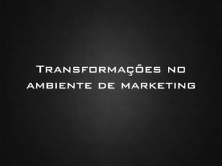 Transformações no
ambiente de marketing !
 
