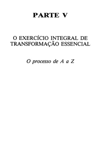 PARTE V
O EXERCÍCIO INTEGRAL DE
TRANSFORMAgÁO ESSENCIAL
O processo de A a Z
 