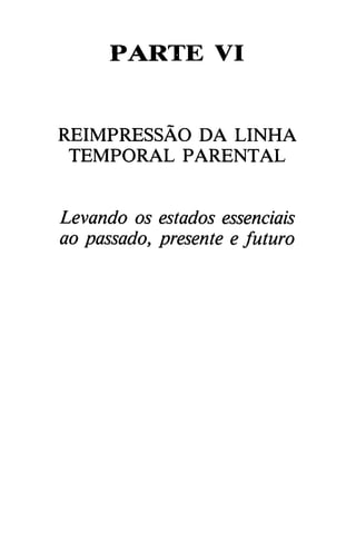 PARTE VI
REIMPRESSAO DA LINHA
TEMPORAL PARENTAL
Levando os estados essenciais
ao passado, presente e futuro
 
