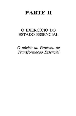 PARTE II
O EXERCÍCIO DO
ESTADO ESSENCIAL
O núcleo do Processo de
Transformagáo Essencial
 