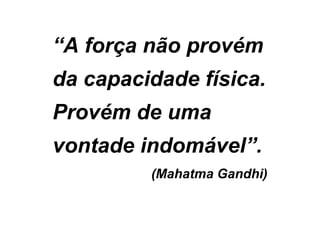 “A força não provém
da capacidade física.
Provém de uma
vontade indomável”.
(Mahatma Gandhi)
 
