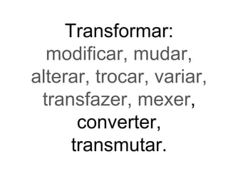 Transformar:
modificar, mudar,
alterar, trocar, variar,
transfazer, mexer,
converter,
transmutar.
 