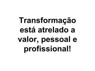 Transformação
está atrelado a
valor, pessoal e
profissional!
 
