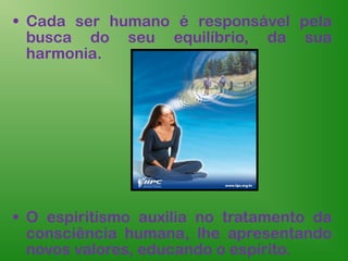 • Cada ser humano é responsável pela
  busca do seu equilíbrio, da sua
  harmonia.




• O espiritismo auxilia no tratamento da
  consciência humana, lhe apresentando
  novos valores, educando o espírito.
 