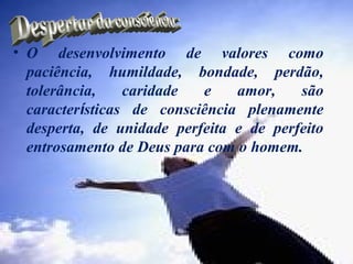 • O desenvolvimento de valores como
  paciência, humildade, bondade, perdão,
  tolerância,    caridade  e    amor,    são
  características de consciência plenamente
  desperta, de unidade perfeita e de perfeito
  entrosamento de Deus para com o homem.
 
