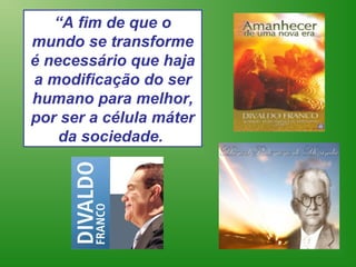 “A fim de que o
mundo se transforme
é necessário que haja
a modificação do ser
humano para melhor,
por ser a célula máter
    da sociedade.
 