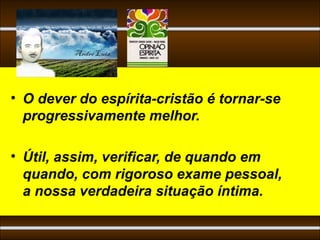 • O dever do espírita-cristão é tornar-se
  progressivamente melhor.

• Útil, assim, verificar, de quando em
  quando, com rigoroso exame pessoal,
  a nossa verdadeira situação íntima.
 