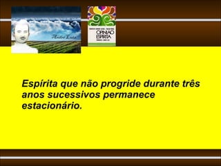 Espírita que não progride durante três
anos sucessivos permanece
estacionário.
 