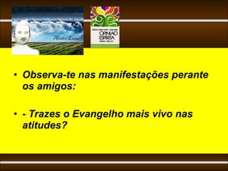 • Observa-te nas manifestações perante
  os amigos:

• - Trazes o Evangelho mais vivo nas
  atitudes?
 