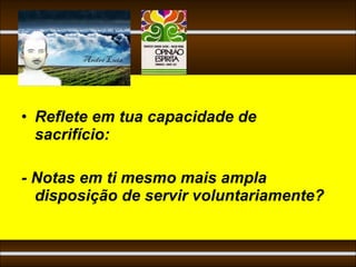 • Reflete em tua capacidade de
  sacrifício:

- Notas em ti mesmo mais ampla
  disposição de servir voluntariamente?
 